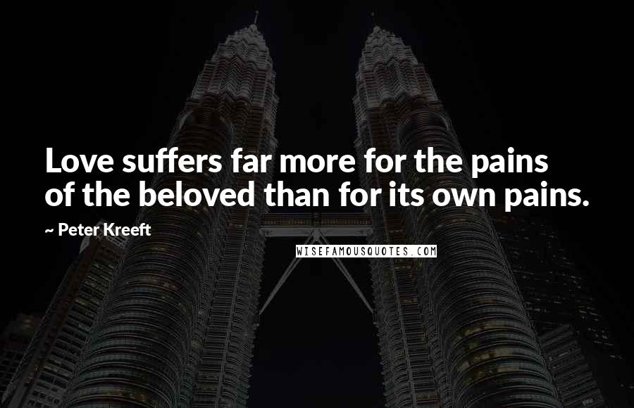 Peter Kreeft Quotes: Love suffers far more for the pains of the beloved than for its own pains.