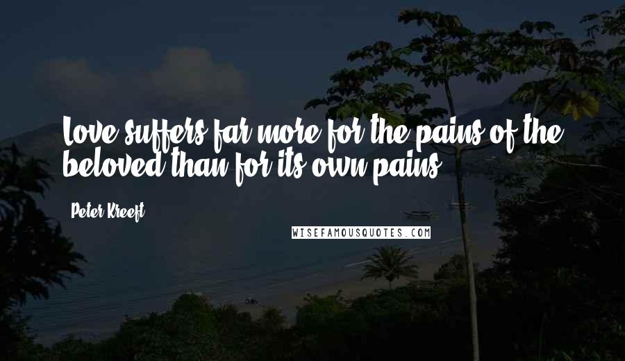 Peter Kreeft Quotes: Love suffers far more for the pains of the beloved than for its own pains.