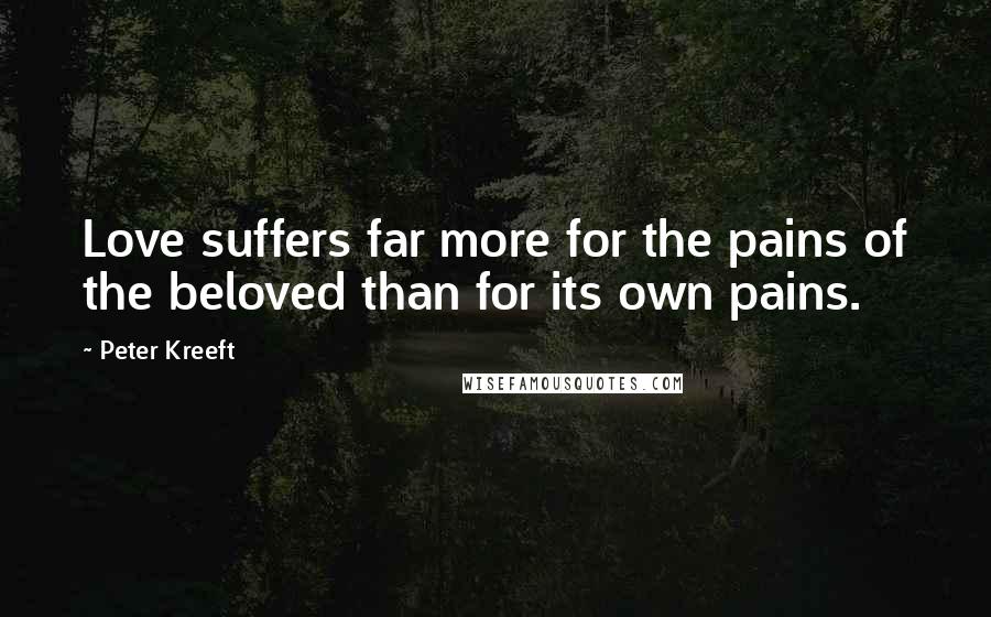Peter Kreeft Quotes: Love suffers far more for the pains of the beloved than for its own pains.