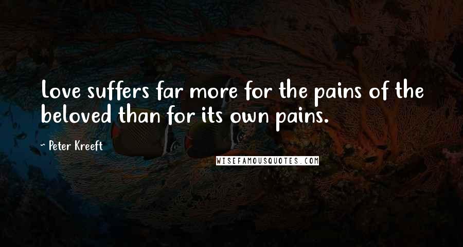 Peter Kreeft Quotes: Love suffers far more for the pains of the beloved than for its own pains.