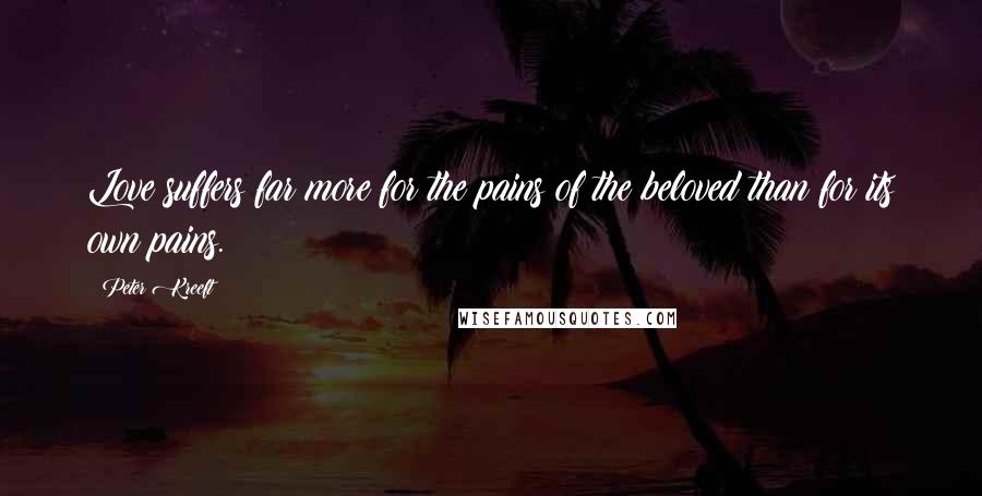 Peter Kreeft Quotes: Love suffers far more for the pains of the beloved than for its own pains.