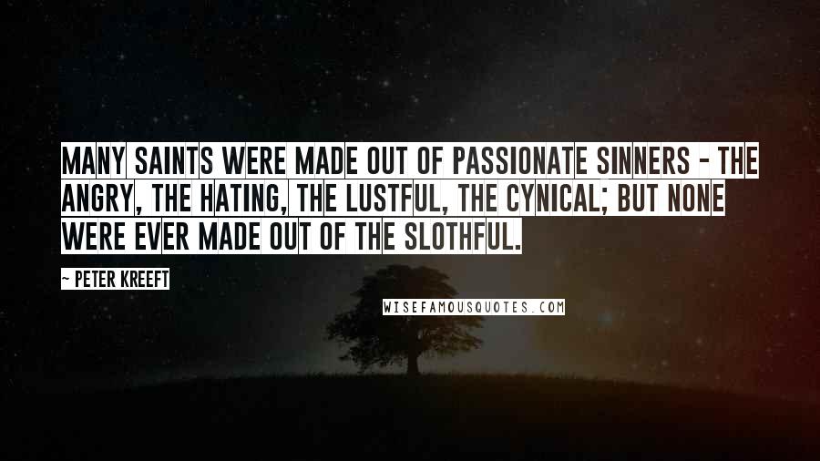 Peter Kreeft Quotes: Many saints were made out of passionate sinners - the angry, the hating, the lustful, the cynical; but none were ever made out of the slothful.