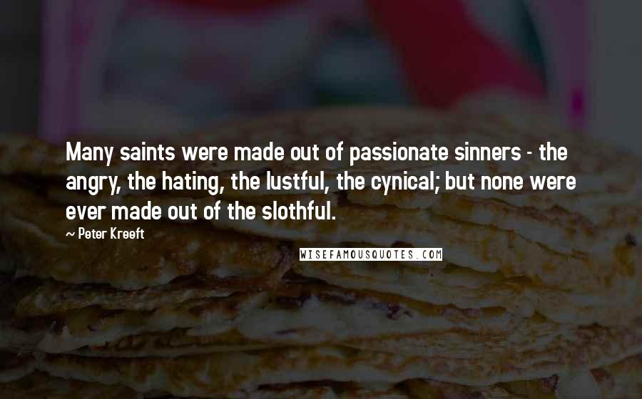 Peter Kreeft Quotes: Many saints were made out of passionate sinners - the angry, the hating, the lustful, the cynical; but none were ever made out of the slothful.