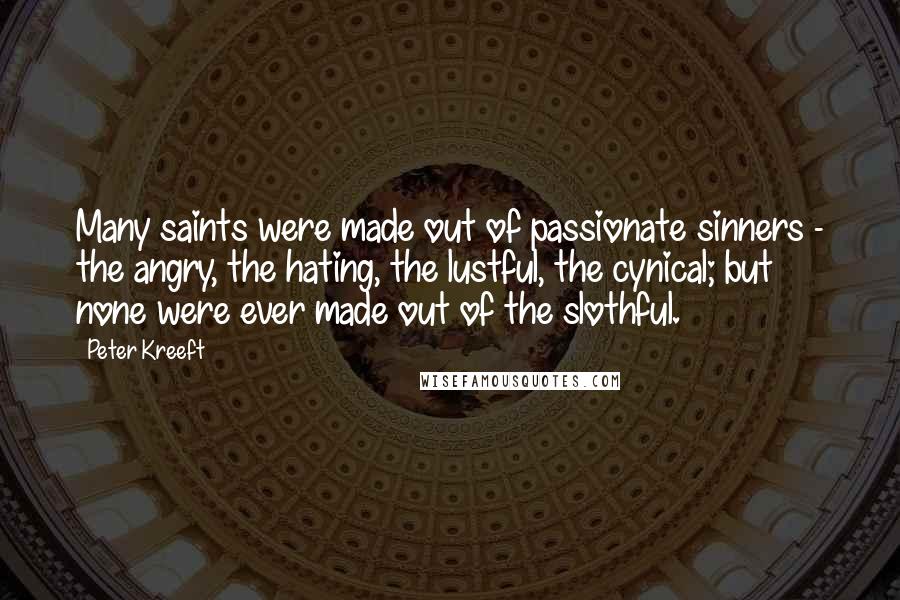 Peter Kreeft Quotes: Many saints were made out of passionate sinners - the angry, the hating, the lustful, the cynical; but none were ever made out of the slothful.