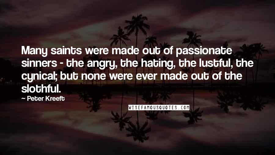 Peter Kreeft Quotes: Many saints were made out of passionate sinners - the angry, the hating, the lustful, the cynical; but none were ever made out of the slothful.