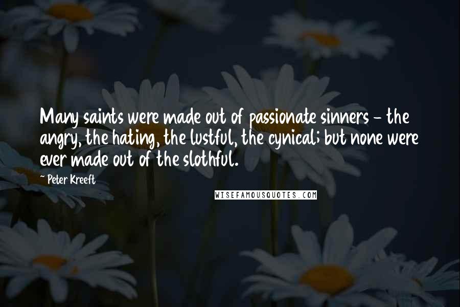 Peter Kreeft Quotes: Many saints were made out of passionate sinners - the angry, the hating, the lustful, the cynical; but none were ever made out of the slothful.