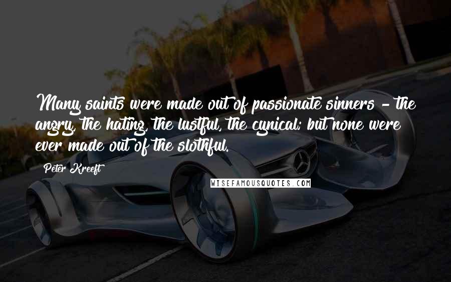 Peter Kreeft Quotes: Many saints were made out of passionate sinners - the angry, the hating, the lustful, the cynical; but none were ever made out of the slothful.