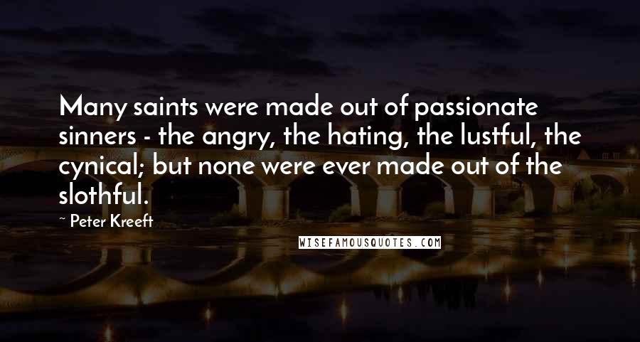 Peter Kreeft Quotes: Many saints were made out of passionate sinners - the angry, the hating, the lustful, the cynical; but none were ever made out of the slothful.