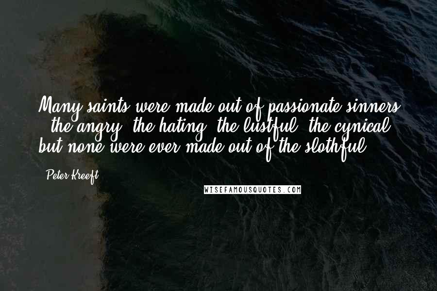 Peter Kreeft Quotes: Many saints were made out of passionate sinners - the angry, the hating, the lustful, the cynical; but none were ever made out of the slothful.