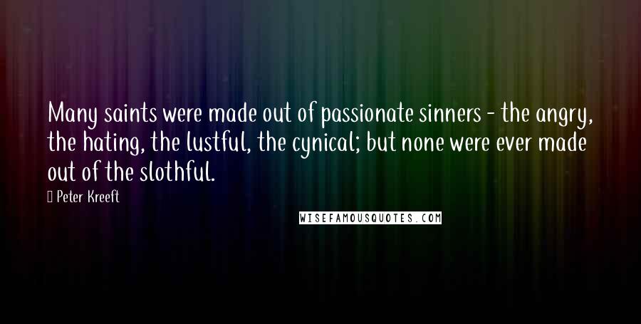 Peter Kreeft Quotes: Many saints were made out of passionate sinners - the angry, the hating, the lustful, the cynical; but none were ever made out of the slothful.