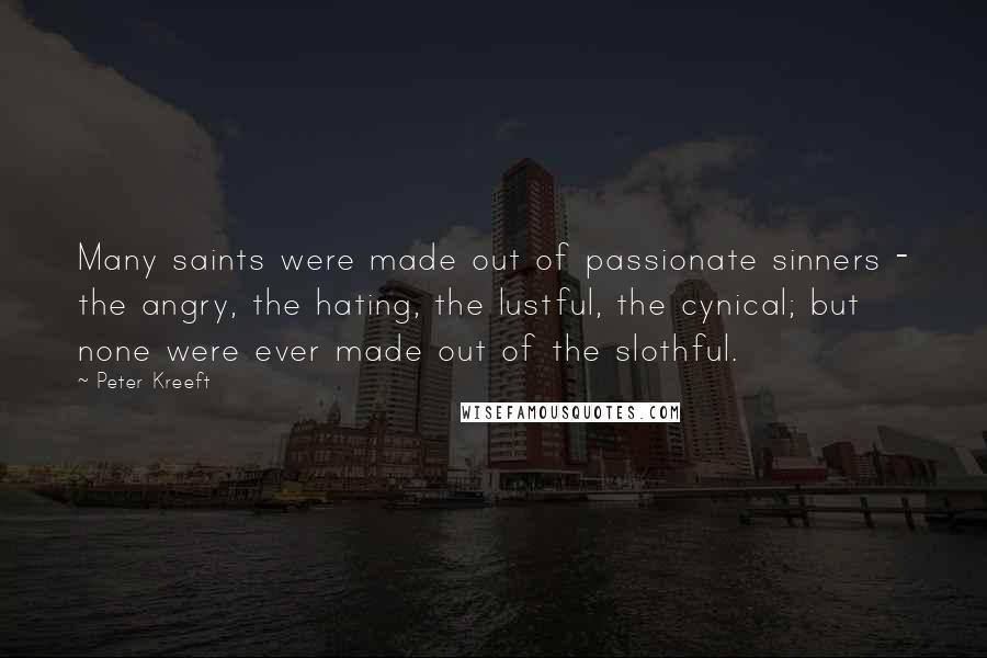 Peter Kreeft Quotes: Many saints were made out of passionate sinners - the angry, the hating, the lustful, the cynical; but none were ever made out of the slothful.