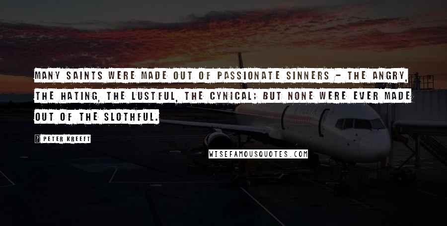 Peter Kreeft Quotes: Many saints were made out of passionate sinners - the angry, the hating, the lustful, the cynical; but none were ever made out of the slothful.