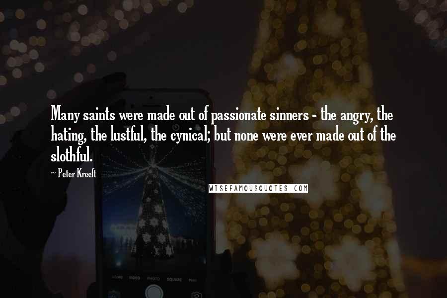 Peter Kreeft Quotes: Many saints were made out of passionate sinners - the angry, the hating, the lustful, the cynical; but none were ever made out of the slothful.