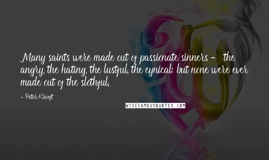 Peter Kreeft Quotes: Many saints were made out of passionate sinners - the angry, the hating, the lustful, the cynical; but none were ever made out of the slothful.