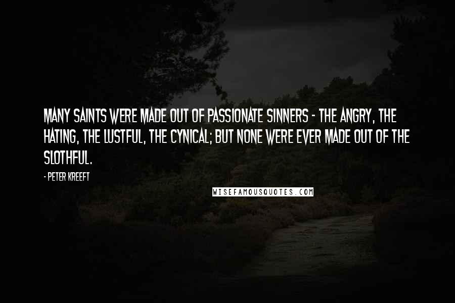 Peter Kreeft Quotes: Many saints were made out of passionate sinners - the angry, the hating, the lustful, the cynical; but none were ever made out of the slothful.