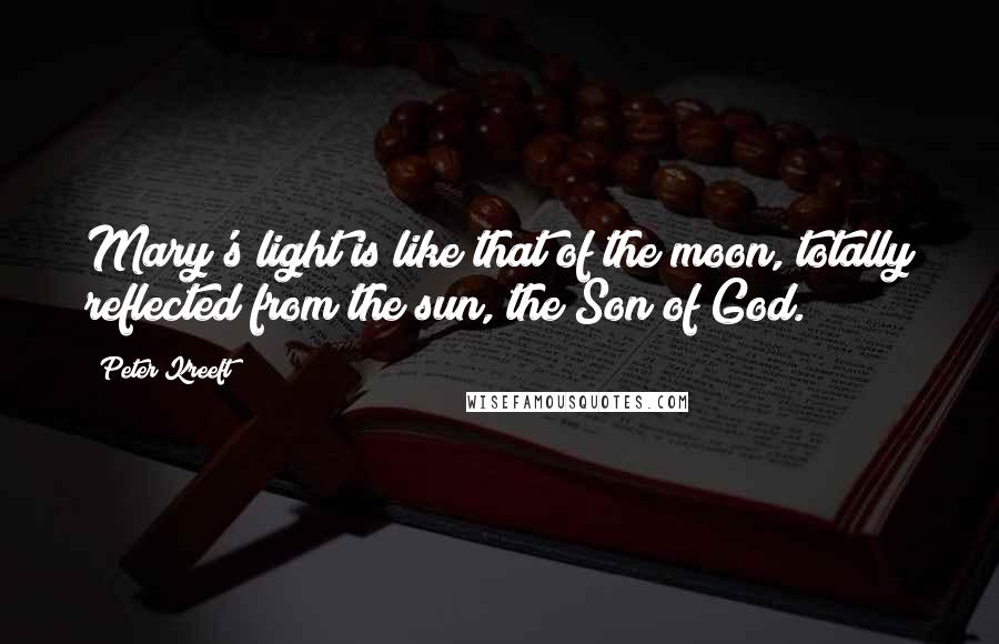 Peter Kreeft Quotes: Mary's light is like that of the moon, totally reflected from the sun, the Son of God.