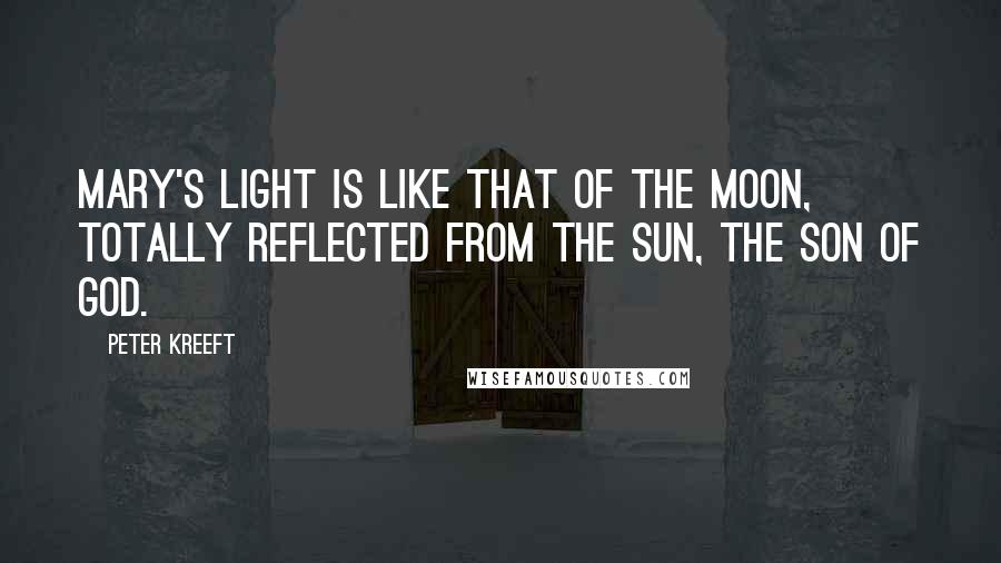 Peter Kreeft Quotes: Mary's light is like that of the moon, totally reflected from the sun, the Son of God.