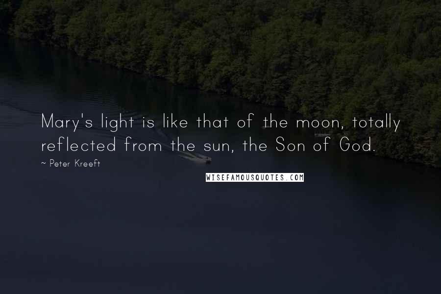 Peter Kreeft Quotes: Mary's light is like that of the moon, totally reflected from the sun, the Son of God.