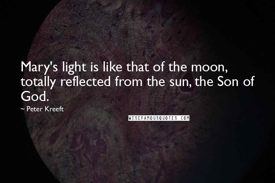 Peter Kreeft Quotes: Mary's light is like that of the moon, totally reflected from the sun, the Son of God.