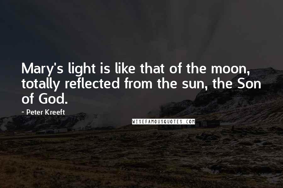 Peter Kreeft Quotes: Mary's light is like that of the moon, totally reflected from the sun, the Son of God.