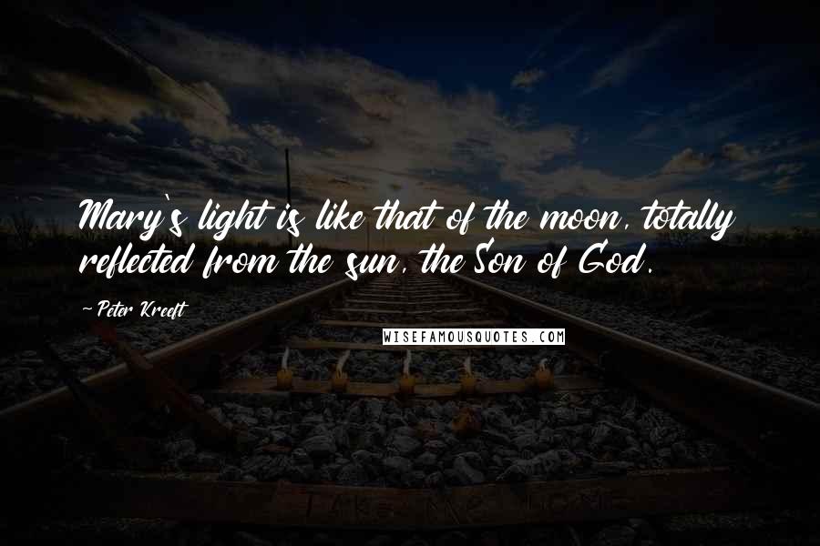 Peter Kreeft Quotes: Mary's light is like that of the moon, totally reflected from the sun, the Son of God.