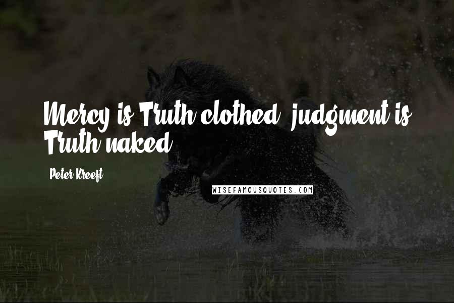 Peter Kreeft Quotes: Mercy is Truth clothed; judgment is Truth naked.