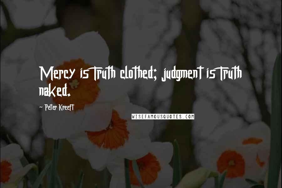 Peter Kreeft Quotes: Mercy is Truth clothed; judgment is Truth naked.