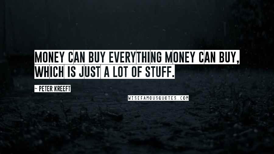 Peter Kreeft Quotes: Money can buy everything money can buy, which is just a lot of stuff.