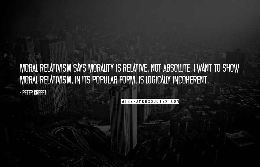 Peter Kreeft Quotes: Moral relativism says morality is relative, not absolute, I want to show moral relativism, in its popular form, is logically incoherent.