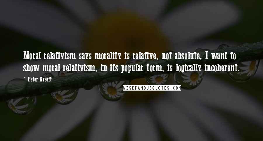 Peter Kreeft Quotes: Moral relativism says morality is relative, not absolute, I want to show moral relativism, in its popular form, is logically incoherent.