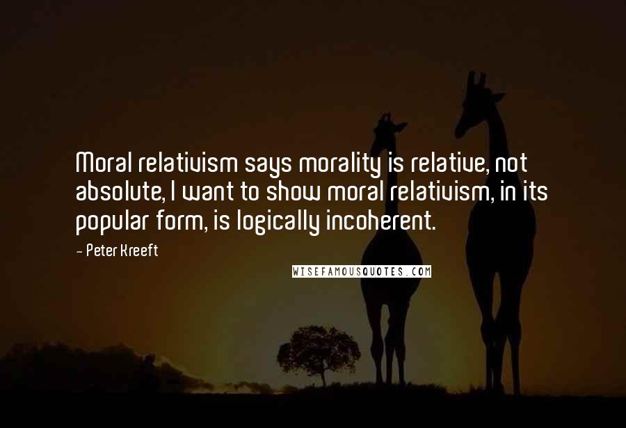 Peter Kreeft Quotes: Moral relativism says morality is relative, not absolute, I want to show moral relativism, in its popular form, is logically incoherent.