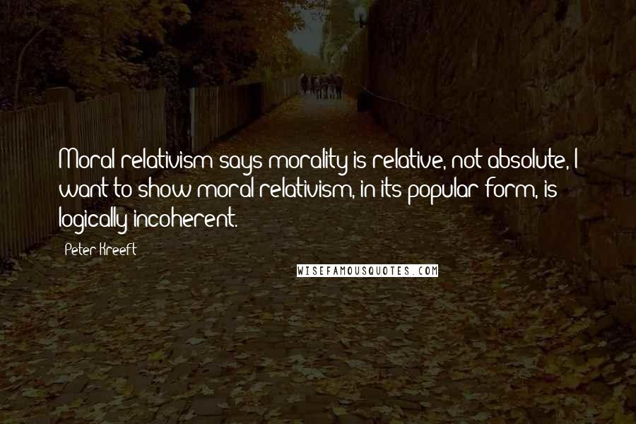 Peter Kreeft Quotes: Moral relativism says morality is relative, not absolute, I want to show moral relativism, in its popular form, is logically incoherent.