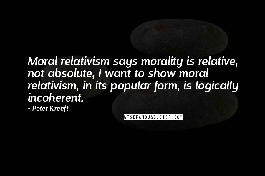 Peter Kreeft Quotes: Moral relativism says morality is relative, not absolute, I want to show moral relativism, in its popular form, is logically incoherent.