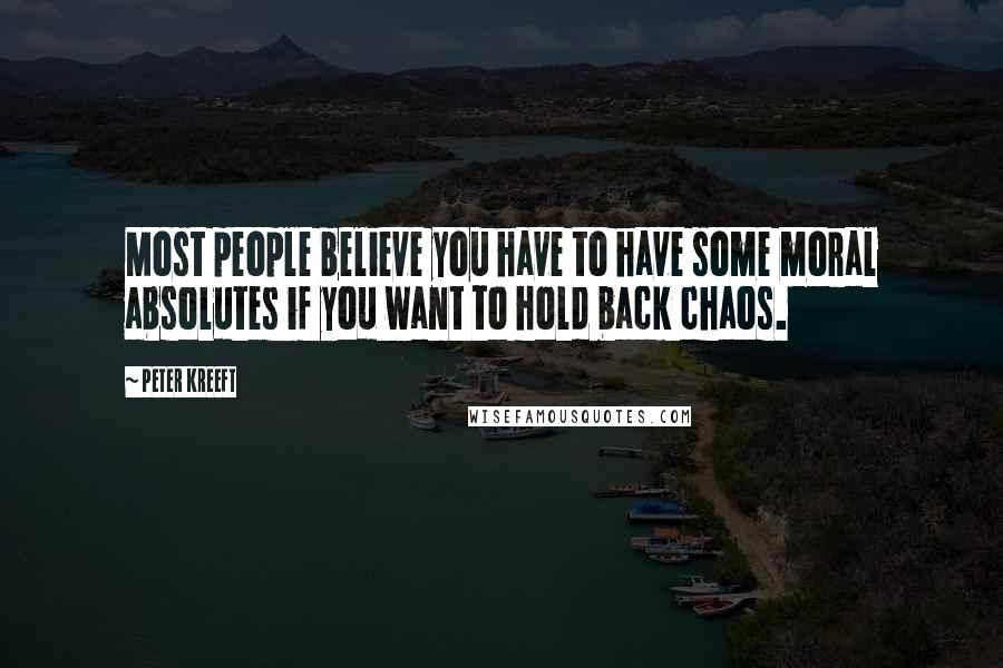 Peter Kreeft Quotes: Most people believe you have to have some moral absolutes if you want to hold back chaos.