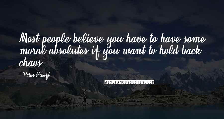 Peter Kreeft Quotes: Most people believe you have to have some moral absolutes if you want to hold back chaos.