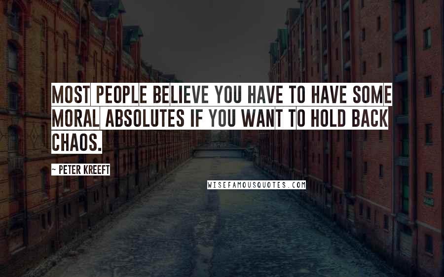 Peter Kreeft Quotes: Most people believe you have to have some moral absolutes if you want to hold back chaos.