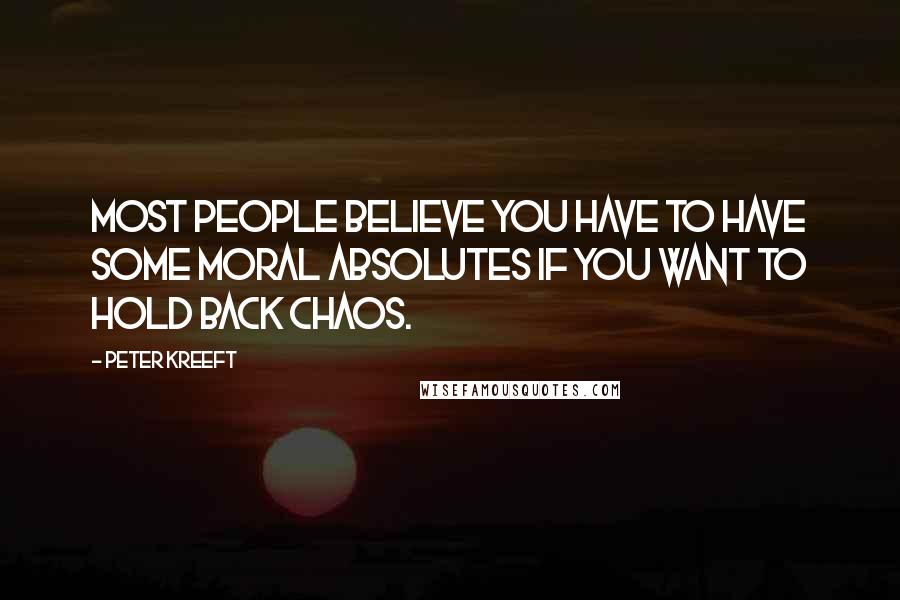 Peter Kreeft Quotes: Most people believe you have to have some moral absolutes if you want to hold back chaos.