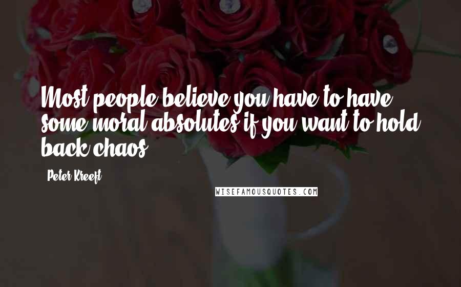 Peter Kreeft Quotes: Most people believe you have to have some moral absolutes if you want to hold back chaos.