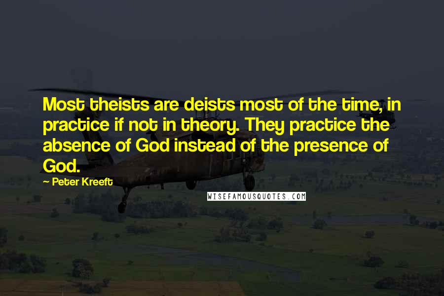Peter Kreeft Quotes: Most theists are deists most of the time, in practice if not in theory. They practice the absence of God instead of the presence of God.