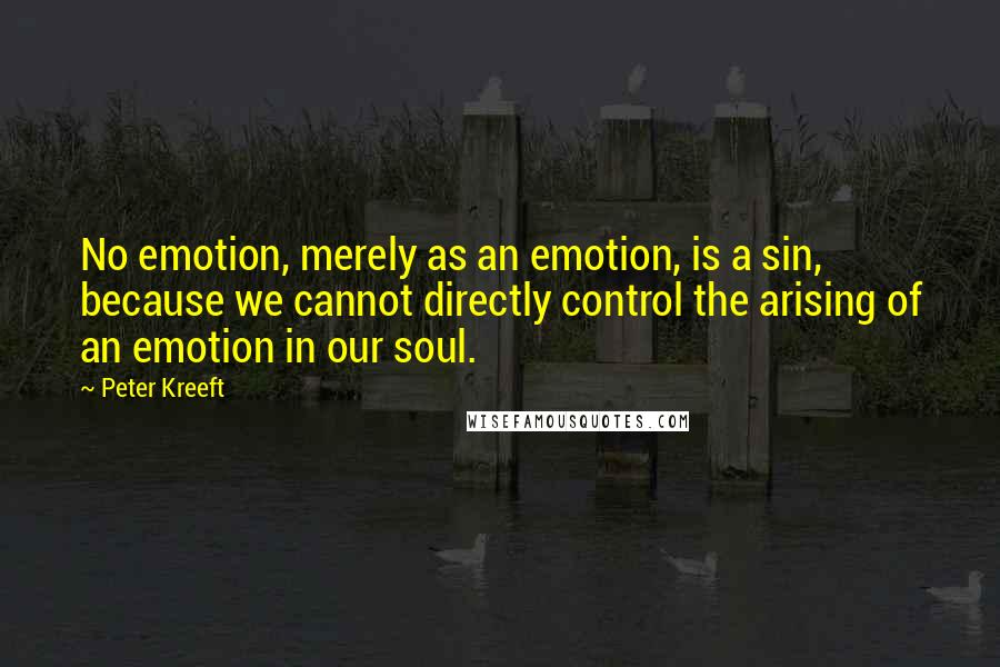 Peter Kreeft Quotes: No emotion, merely as an emotion, is a sin, because we cannot directly control the arising of an emotion in our soul.