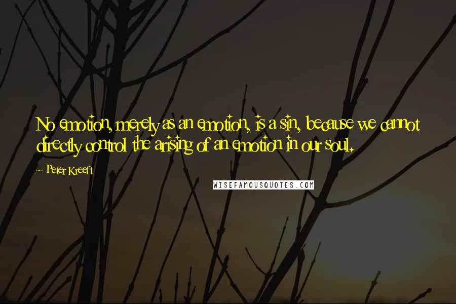 Peter Kreeft Quotes: No emotion, merely as an emotion, is a sin, because we cannot directly control the arising of an emotion in our soul.