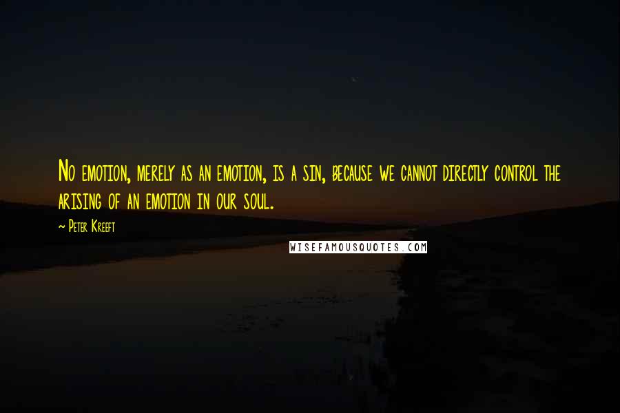 Peter Kreeft Quotes: No emotion, merely as an emotion, is a sin, because we cannot directly control the arising of an emotion in our soul.