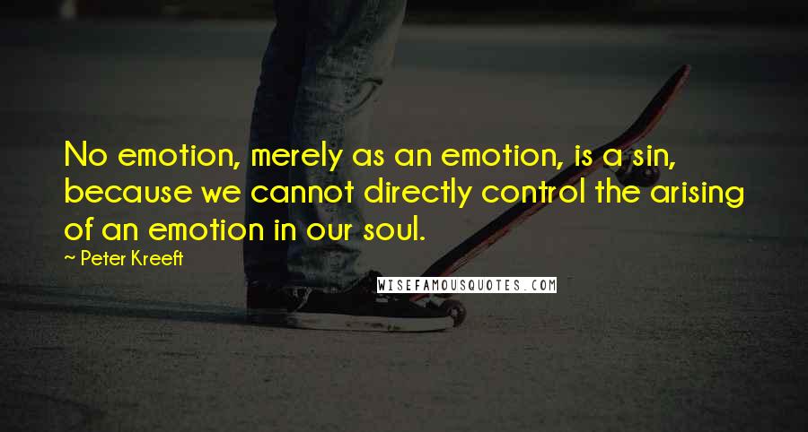 Peter Kreeft Quotes: No emotion, merely as an emotion, is a sin, because we cannot directly control the arising of an emotion in our soul.