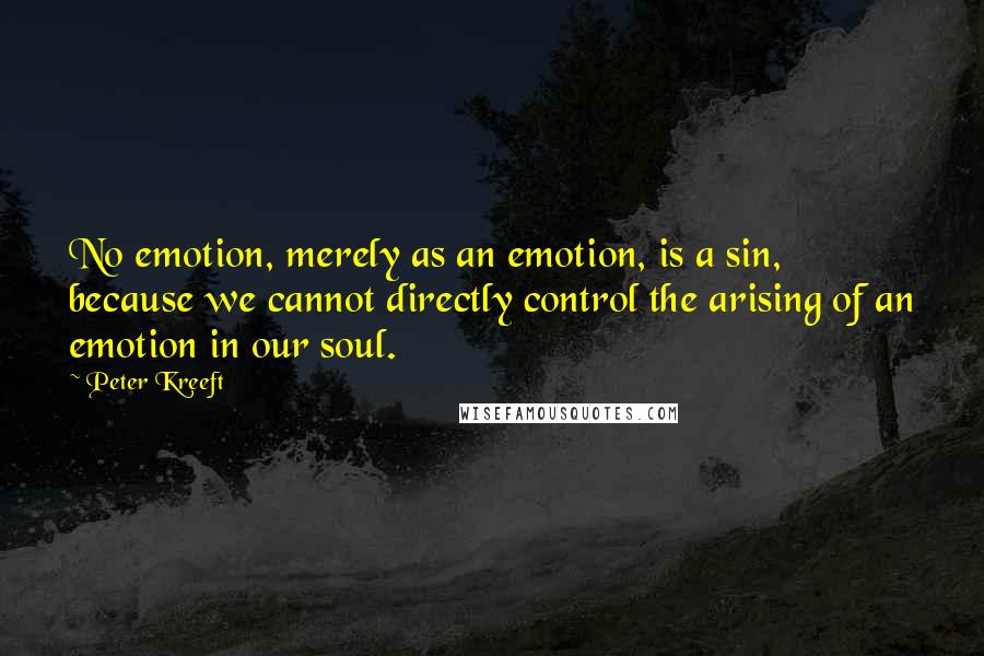 Peter Kreeft Quotes: No emotion, merely as an emotion, is a sin, because we cannot directly control the arising of an emotion in our soul.