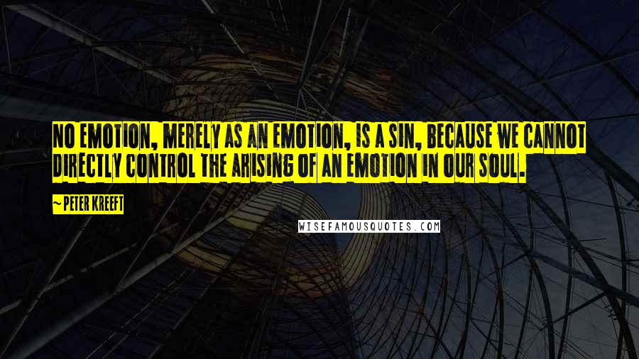 Peter Kreeft Quotes: No emotion, merely as an emotion, is a sin, because we cannot directly control the arising of an emotion in our soul.