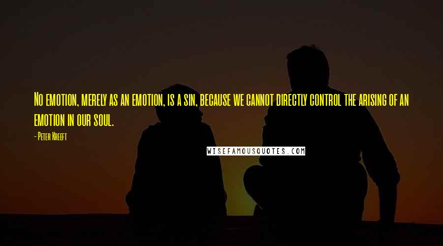 Peter Kreeft Quotes: No emotion, merely as an emotion, is a sin, because we cannot directly control the arising of an emotion in our soul.