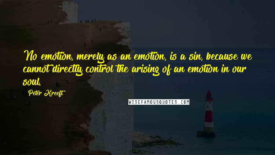 Peter Kreeft Quotes: No emotion, merely as an emotion, is a sin, because we cannot directly control the arising of an emotion in our soul.
