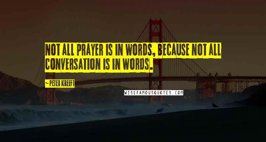 Peter Kreeft Quotes: Not all prayer is in words, because not all conversation is in words.