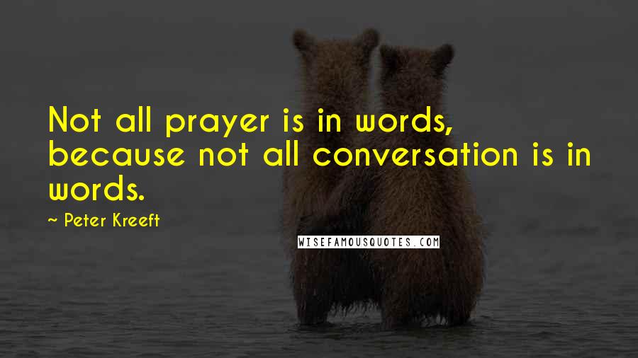 Peter Kreeft Quotes: Not all prayer is in words, because not all conversation is in words.