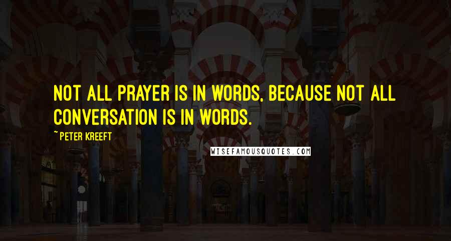 Peter Kreeft Quotes: Not all prayer is in words, because not all conversation is in words.